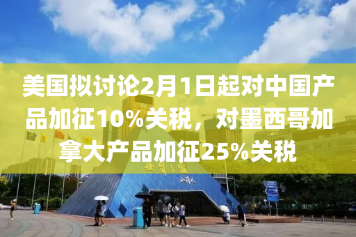 美國(guó)擬討論2月1日起對(duì)中國(guó)產(chǎn)品加征10%關(guān)稅，對(duì)墨西哥加拿大產(chǎn)品加征25%關(guān)稅