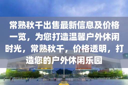 常熟秋千出售最新信息及價(jià)格一覽，為您打造溫馨戶外休閑時(shí)光，常熟秋千，價(jià)格透明，打造您的戶外休閑樂(lè)園