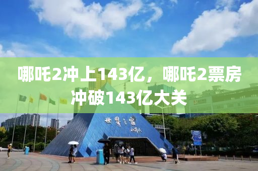 哪吒2沖上143億木工機(jī)械,設(shè)備,零部件，哪吒2票房沖破143億大關(guān)