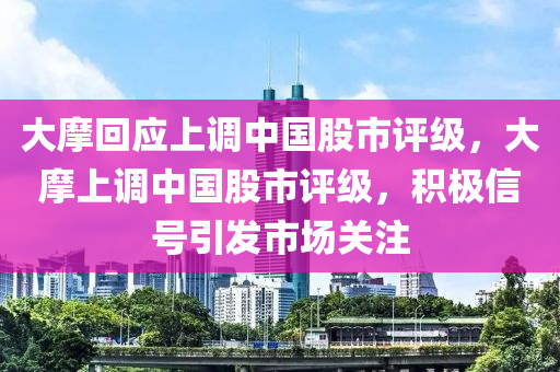 大摩回應上調(diào)中國股市評級，大摩上調(diào)中國股市評級，積極信號引發(fā)市場關注木工機械,設備,零部件