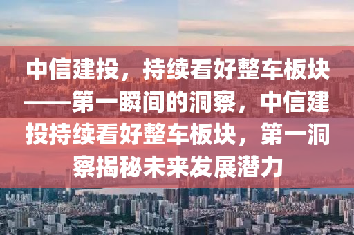 中信建投，持續(xù)看好整車板塊——第一瞬間的洞察，中信建投持續(xù)看好整車板塊，第一洞察揭秘未來(lái)發(fā)展?jié)摿δ竟C(jī)械,設(shè)備,零部件