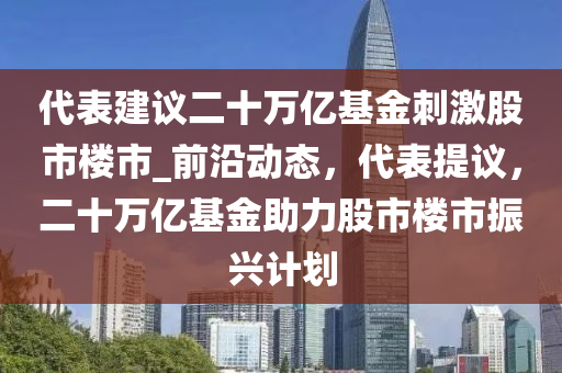 代表建議二十萬億基金刺激股市樓市_前沿動態(tài)，代表提議，二十萬億基金助力股市樓市振興計(jì)劃木工機(jī)械,設(shè)備,零部件