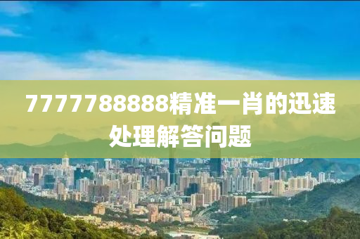 7777788888精準(zhǔn)一肖的迅速處理解答問題