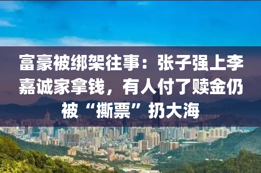 富豪被綁架往事：張子強(qiáng)上李嘉誠家拿錢，有人付了贖金仍被“撕票”扔大海