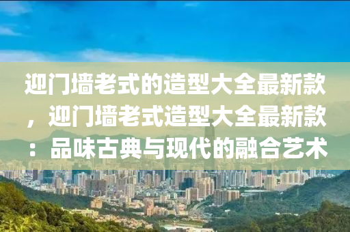 迎門墻老式的造型大全最新款，迎門墻老式造型大全最新款：品味古典與現(xiàn)代的融合藝術(shù)