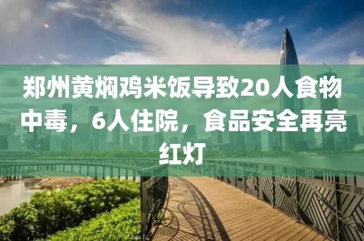 鄭州黃燜雞米飯導致20人食物中毒，6人住院，食品安全再亮紅燈