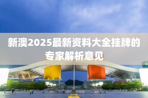 新澳2025最新資料大全掛牌的專家解析意見