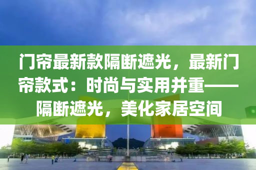 門簾最新款隔斷遮光，最新門簾款式：時尚與實用并重——隔斷遮光，美化家居空間