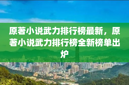 原著小說武力排行榜最新，原著小說武力排行榜全新榜單出爐