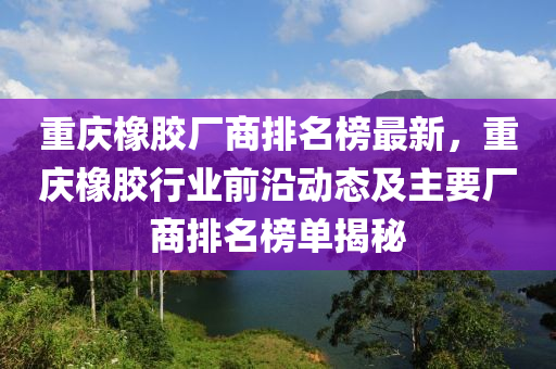 重慶橡膠廠商排名榜最新，重慶橡膠行業(yè)前沿動(dòng)態(tài)及主要廠商排名榜單揭木工機(jī)械,設(shè)備,零部件秘