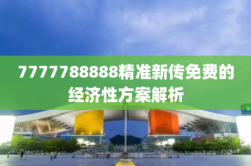 7777788888精準新傳免費的經(jīng)濟性方案解析