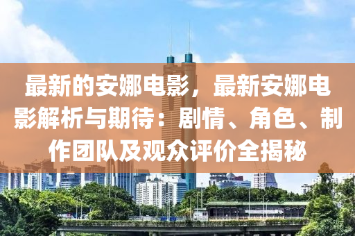 最新的安娜電影，最新安娜電影解析與期待：劇情、角色、制作團隊及觀眾評價全揭秘