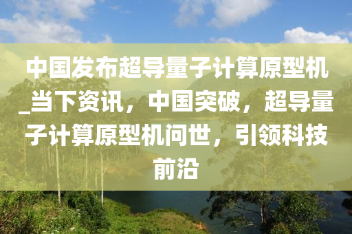 中國(guó)發(fā)布超導(dǎo)量子木工機(jī)械,設(shè)備,零部件計(jì)算原型機(jī)_當(dāng)下資訊，中國(guó)突破，超導(dǎo)量子計(jì)算原型機(jī)問(wèn)世，引領(lǐng)科技前沿