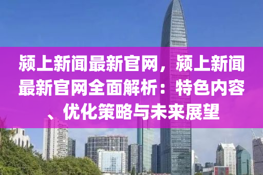 潁上新聞最新官網(wǎng)，潁上新聞最新官網(wǎng)全面解析：特色內(nèi)容、優(yōu)化策略與未來展望