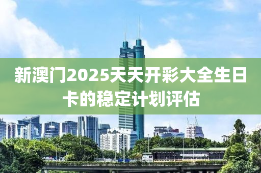 新澳門2025天天開彩大全生日卡的穩(wěn)定計(jì)劃評(píng)估