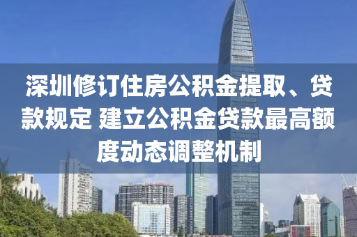 深圳修訂住房公積金提取、貸款規(guī)定 建立公積金貸款最高額度動(dòng)態(tài)調(diào)整機(jī)制