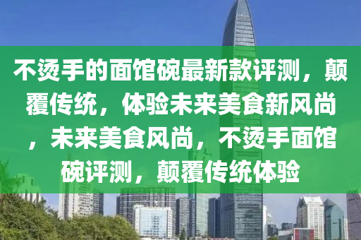 不燙手的面館碗最新款評測，顛覆傳統(tǒng)，體驗未來美食新風(fēng)尚，未來美食風(fēng)尚，不燙手面館碗評測，顛覆傳統(tǒng)體驗