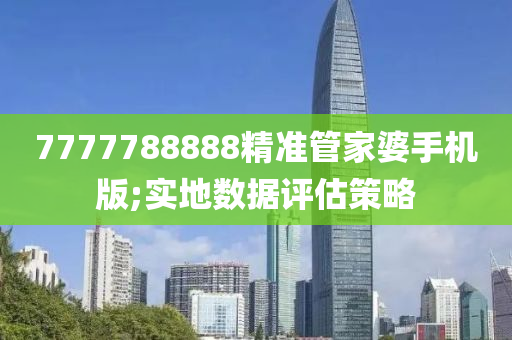 7777788888精準(zhǔn)管家婆手機(jī)版;實(shí)地?cái)?shù)據(jù)評(píng)估策略