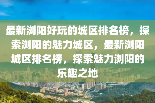 最新瀏陽好玩的城區(qū)排名榜，探索瀏陽的魅力城區(qū)，最新瀏陽城區(qū)排名榜，探索魅木工機械,設備,零部件力瀏陽的樂趣之地