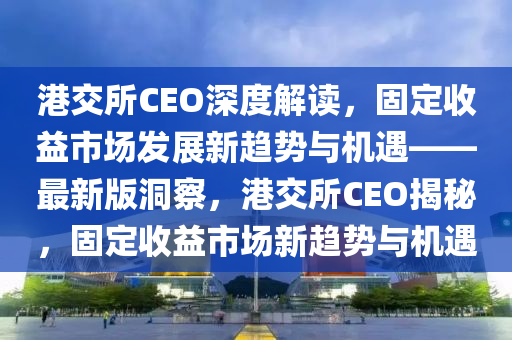 港交所CEO深度解讀，固定收益市場(chǎng)發(fā)展新趨勢(shì)與機(jī)遇——最新版洞察，港交所CEO揭秘，固定收益市場(chǎng)新趨勢(shì)與機(jī)遇