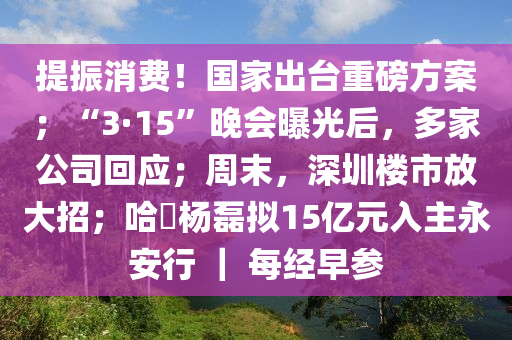 提振消費(fèi)！國家出臺重磅方案；“3·1木工機(jī)械,設(shè)備,零部件5”晚會(huì)曝光后，多家公司回應(yīng)；周末，深圳樓市放大招；哈啰楊磊擬15億元入主永安行 ｜ 每經(jīng)早參