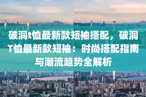 破洞t恤最新款短袖搭配，破洞T恤最新款短袖：時尚搭配指南與潮流趨勢全解析