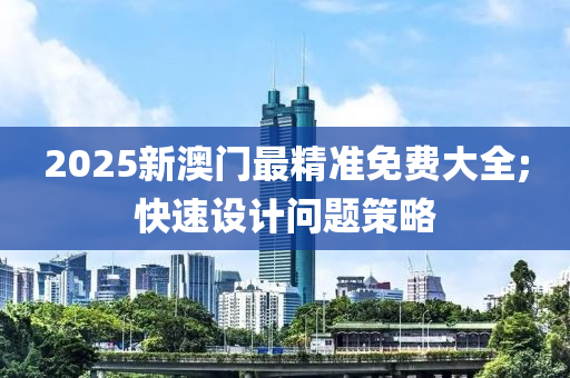 2025新澳門最精準免費大全;快速設計問題策略