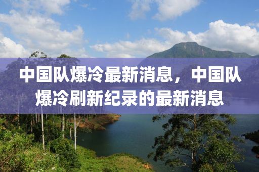 中國隊爆冷最新消息，中國隊爆冷刷新紀(jì)錄的最新消息