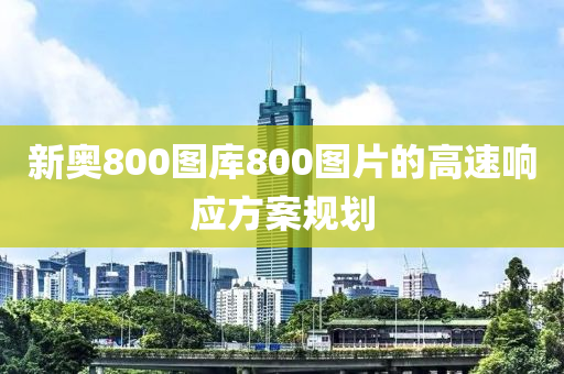 新奧800圖庫(kù)800圖片的高速響應(yīng)方案規(guī)劃