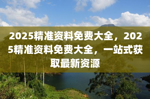 2025精準(zhǔn)資料免費(fèi)大全，2025精準(zhǔn)資料免費(fèi)大全，一站式獲取最新資木工機(jī)械,設(shè)備,零部件源