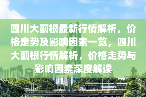 四川大薊根最新行情解析，價(jià)格走勢(shì)及影響因素一覽，四川大薊根行情解析，價(jià)格走勢(shì)與影響因素深度解讀