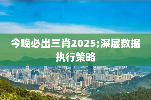 今晚必木工機(jī)械,設(shè)備,零部件出三肖2025;深層數(shù)據(jù)執(zhí)行策略