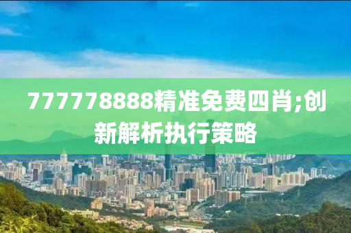 777778888精準(zhǔn)免費(fèi)四肖;創(chuàng)新解析執(zhí)行策略