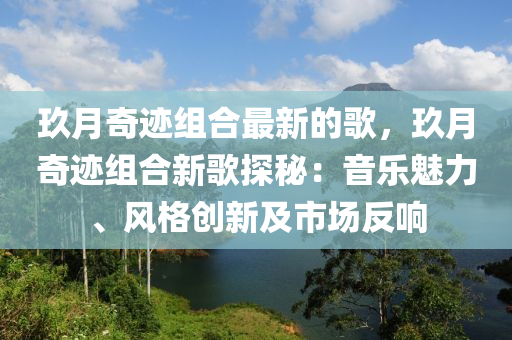 玖月奇跡組合最新的歌，玖月奇跡組合新歌探秘：音樂魅力、風(fēng)格創(chuàng)新及市場(chǎng)反響