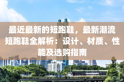 最近最新的短跑鞋，最新潮流短跑鞋全解析：設(shè)計(jì)、材質(zhì)、性能及選購指南