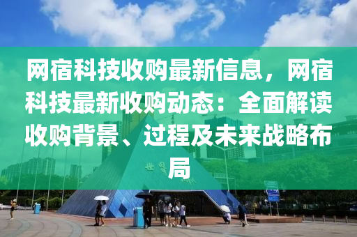 網(wǎng)宿科技收購最新信息，網(wǎng)宿科技最新收購動(dòng)態(tài)：全面解讀收購背景、過程及未來戰(zhàn)略布局