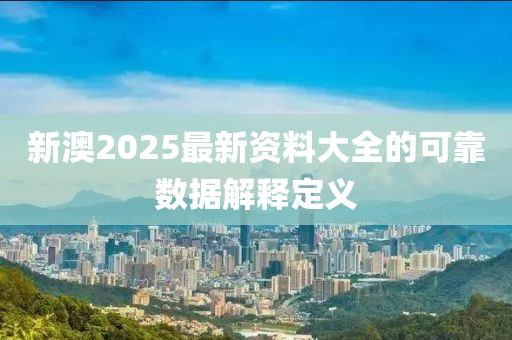 新澳2025最新資料大全的可靠數(shù)據(jù)解釋定義