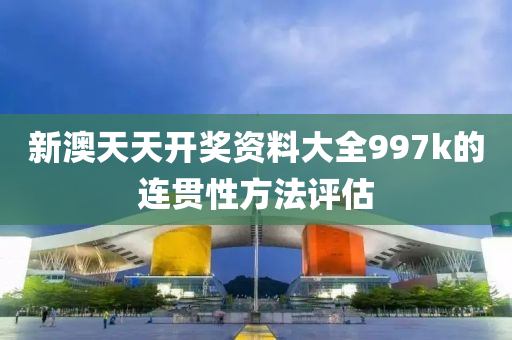 新澳天天開獎資料大全997k的連貫性方法評估