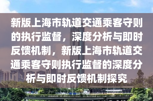 新版上海市軌道交通乘客守則的執(zhí)行監(jiān)督，深度分析與即時(shí)反饋機(jī)制，新版上海市軌道交通乘客守則執(zhí)行監(jiān)督的深度分析與即時(shí)反饋機(jī)制探究