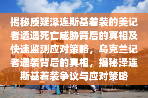 揭秘質(zhì)疑澤連斯基著裝的美記者遭遇死亡威脅背后的真相及快速監(jiān)測應(yīng)對策略，烏克蘭記者遇襲背后的真相，揭秘澤連斯木工機(jī)械,設(shè)備,零部件基著裝爭議與應(yīng)對策略