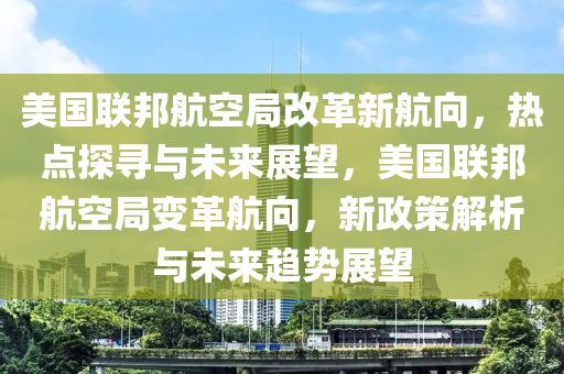 美國聯(lián)邦航空局改革新航向，熱點探尋與未來展望，美國聯(lián)邦航空局變革航向，新政策解析與未來趨勢展望木工機械,設(shè)備,零部件