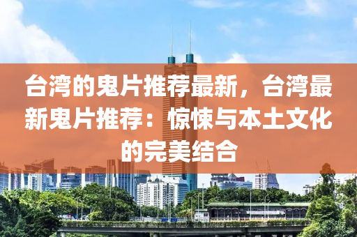 臺灣的鬼片推薦最新，臺灣最新鬼片推薦：驚悚與本土文化的完美結(jié)合