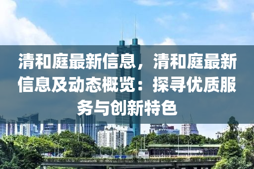 清和庭最新信息，清和庭最新信息及動態(tài)概覽：探尋優(yōu)質(zhì)服務(wù)與創(chuàng)新特色