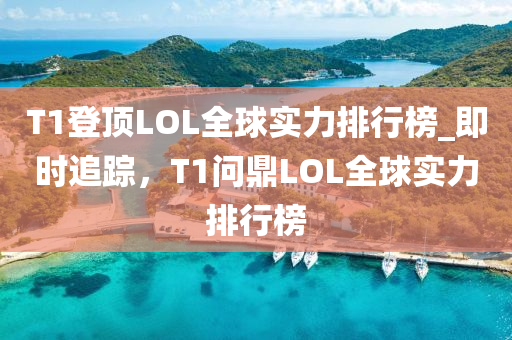 T1登頂LOL全球?qū)嵙ε判邪馹即時追蹤，T1問鼎LOL全球?qū)嵙ε判邪衲竟C械,設(shè)備,零部件