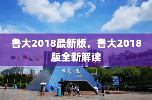 魯大2018最新版，魯大2018版全新解讀