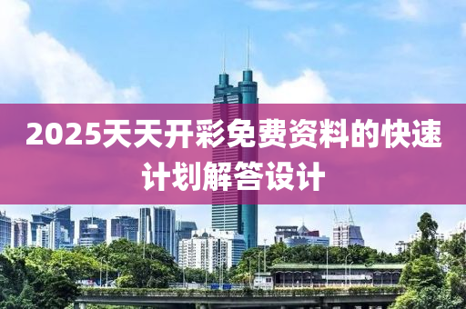 2025天天開彩免費(fèi)資料的快速計(jì)劃解答設(shè)計(jì)