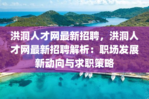 洪洞人才網(wǎng)最新招聘，洪洞人才網(wǎng)最新招聘解析：職場發(fā)展新動向與求職策略