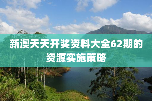 新澳天天開獎資料大全62期的資源實施策略