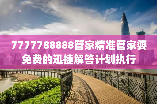 7777788888管家精準(zhǔn)管家婆免費的迅捷解答計劃執(zhí)行