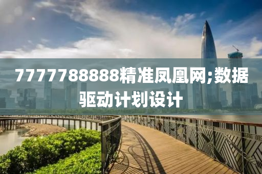 7777788888精準(zhǔn)鳳凰網(wǎng);數(shù)據(jù)驅(qū)動計劃設(shè)計